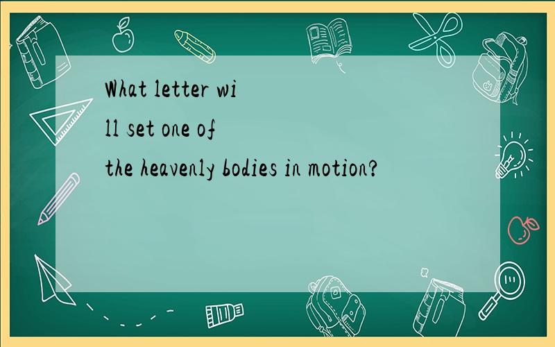 What letter will set one of the heavenly bodies in motion?