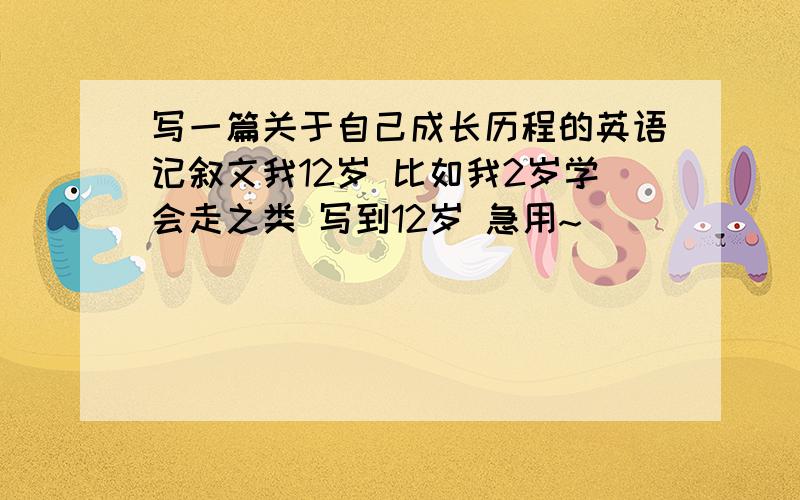 写一篇关于自己成长历程的英语记叙文我12岁 比如我2岁学会走之类 写到12岁 急用~