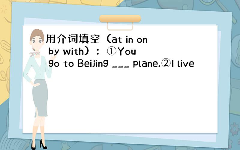 用介词填空（at in on by with）：①You go to Beijing ___ plane.②I live