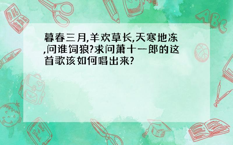 暮春三月,羊欢草长,天寒地冻,问谁饲狼?求问萧十一郎的这首歌该如何唱出来?