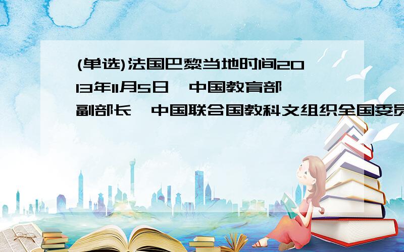 (单选)法国巴黎当地时间2013年11月5日,中国教育部副部长、中国联合国教科文组织全国委员会主任郝平当选联合国教科文组