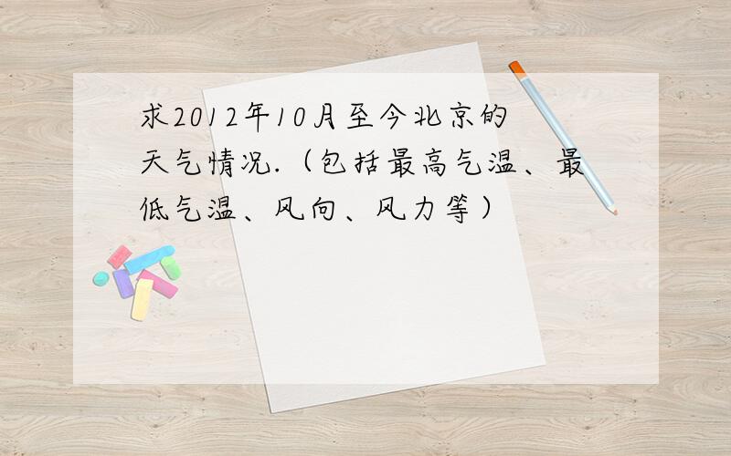 求2012年10月至今北京的天气情况.（包括最高气温、最低气温、风向、风力等）