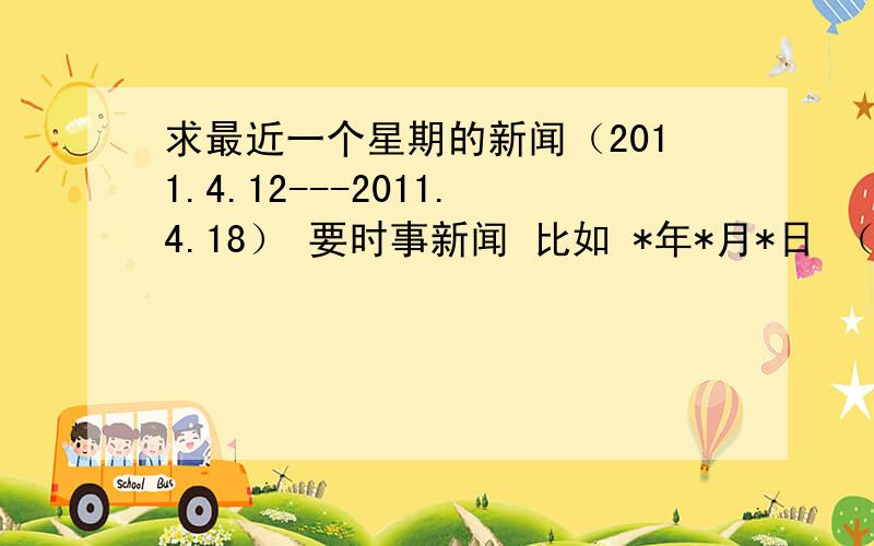 求最近一个星期的新闻（2011.4.12---2011.4.18） 要时事新闻 比如 *年*月*日 （事件）国内加国际的