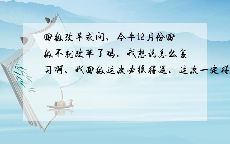 四级改革求问、今年12月份四级不就改革了吗、我想说怎么复习啊、我四级这次必须得过、这次一定得好好学、所以请问各位大神、如