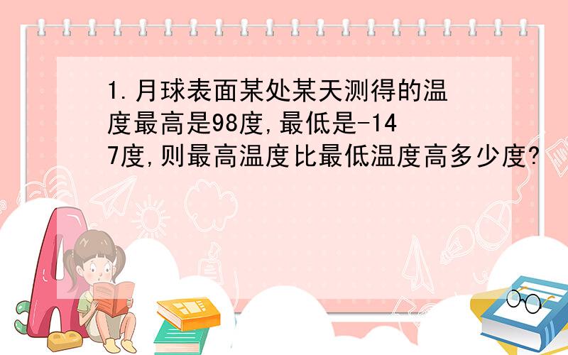 1.月球表面某处某天测得的温度最高是98度,最低是-147度,则最高温度比最低温度高多少度?