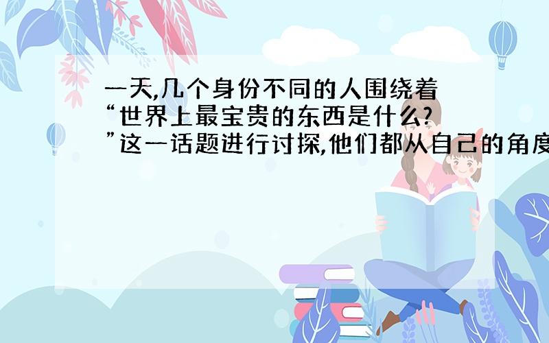 一天,几个身份不同的人围绕着“世界上最宝贵的东西是什么?”这一话题进行讨探,他们都从自己的角度出发.