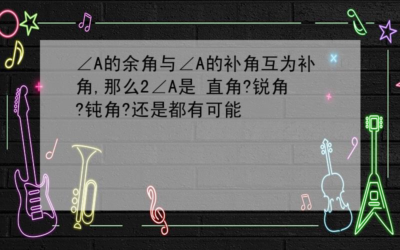 ∠A的余角与∠A的补角互为补角,那么2∠A是 直角?锐角?钝角?还是都有可能