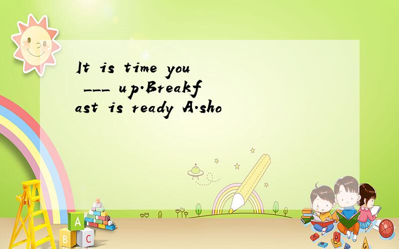 It is time you ___ up.Breakfast is ready A.sho