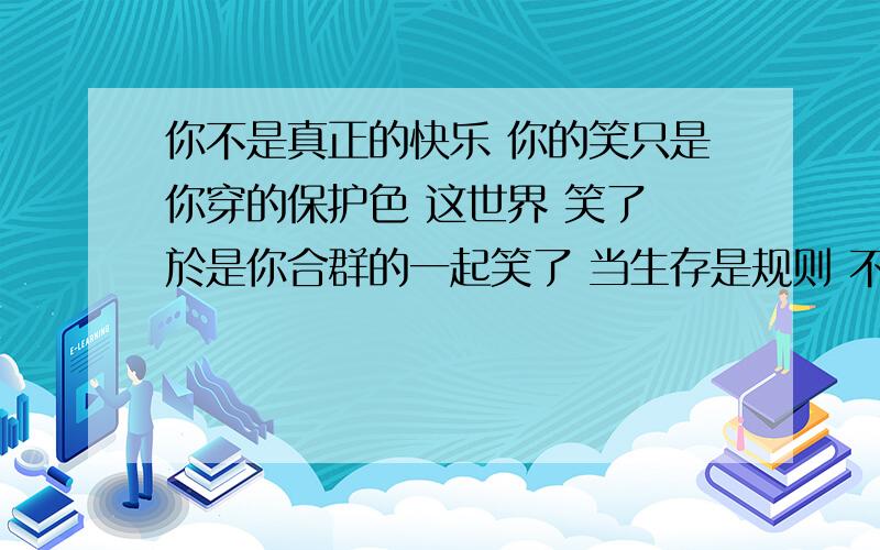 你不是真正的快乐 你的笑只是你穿的保护色 这世界 笑了 於是你合群的一起笑了 当生存是规则 不是