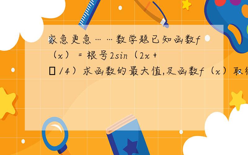 家急更急……数学题已知函数f（x）＝根号2sin（2x＋π/4）求函数的最大值,及函数f（x）取得最大值时x取值的集合.