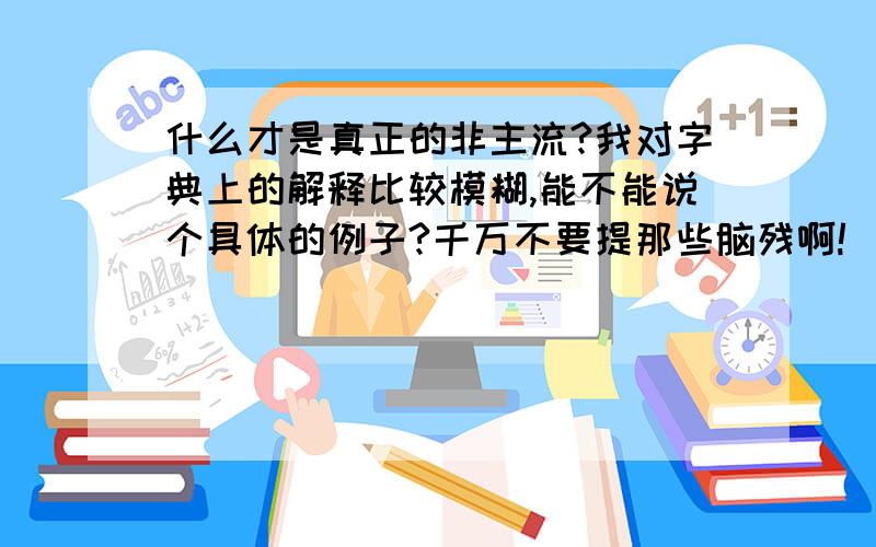 什么才是真正的非主流?我对字典上的解释比较模糊,能不能说个具体的例子?千万不要提那些脑残啊!