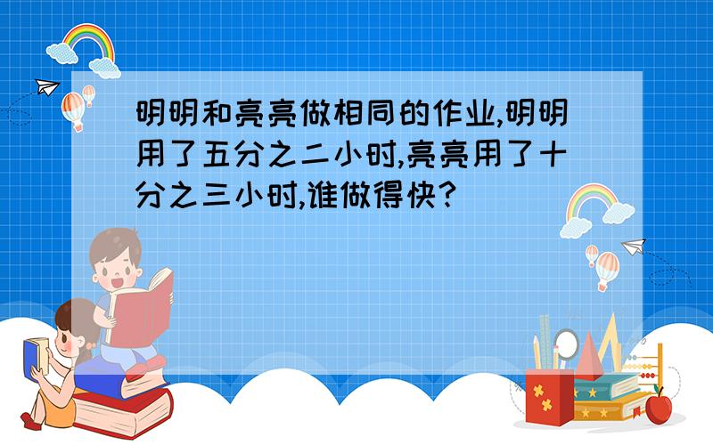 明明和亮亮做相同的作业,明明用了五分之二小时,亮亮用了十分之三小时,谁做得快?