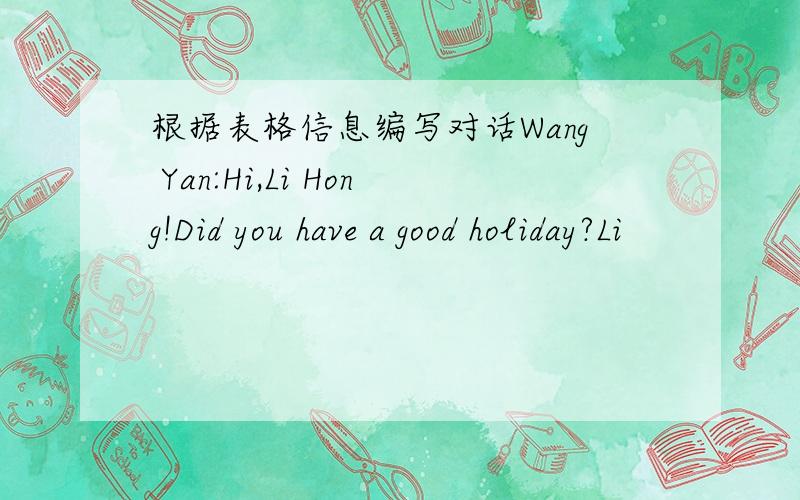 根据表格信息编写对话Wang Yan:Hi,Li Hong!Did you have a good holiday?Li