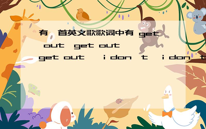 有一首英文歌歌词中有 get out,get out ,get out……i don't ,i don't,don't