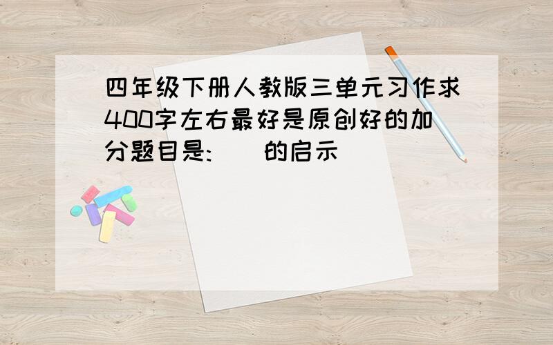 四年级下册人教版三单元习作求400字左右最好是原创好的加分题目是:()的启示