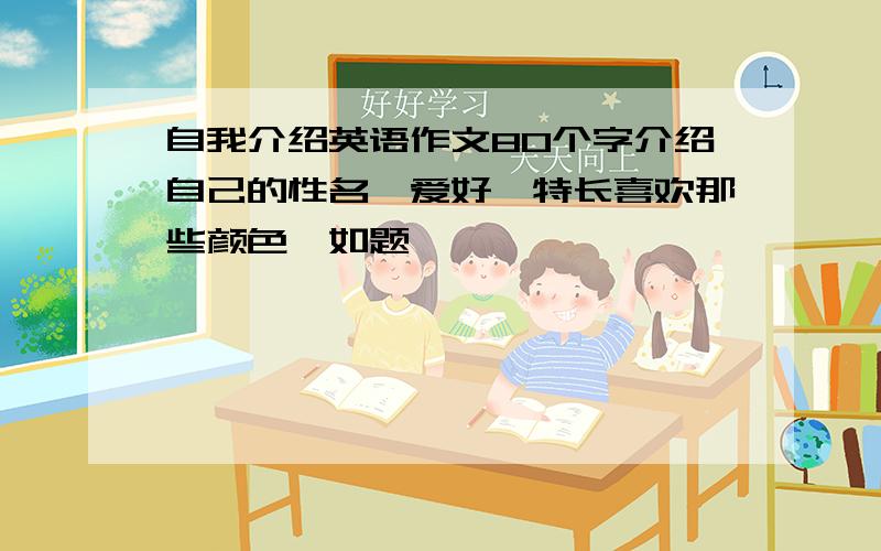 自我介绍英语作文80个字介绍自己的性名,爱好,特长喜欢那些颜色,如题