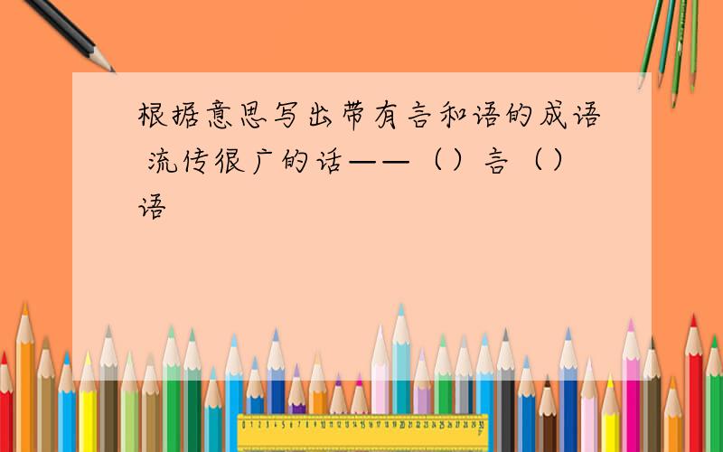 根据意思写出带有言和语的成语 流传很广的话——（）言（）语