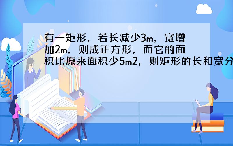 有一矩形，若长减少3m，宽增加2m，则成正方形，而它的面积比原来面积少5m2，则矩形的长和宽分别是______．