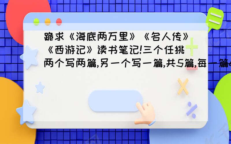 跪求《海底两万里》《名人传》《西游记》读书笔记!三个任挑两个写两篇,另一个写一篇,共5篇,每一篇600字,包括作者,好词