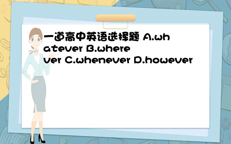 一道高中英语选择题 A.whatever B.wherever C.whenever D.however