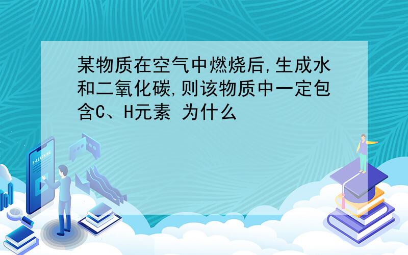 某物质在空气中燃烧后,生成水和二氧化碳,则该物质中一定包含C、H元素 为什么