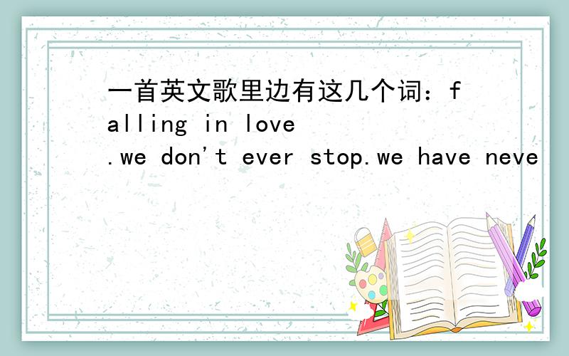 一首英文歌里边有这几个词：falling in love.we don't ever stop.we have neve