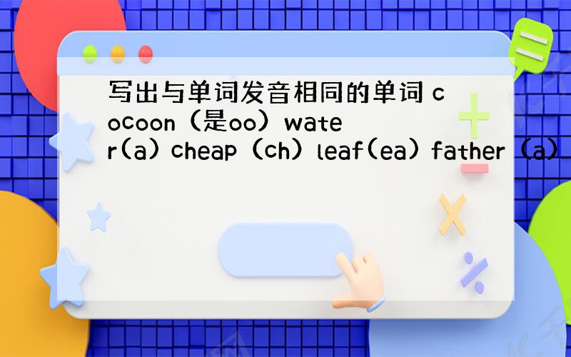 写出与单词发音相同的单词 cocoon（是oo）water(a) cheap（ch）leaf(ea) father（a）