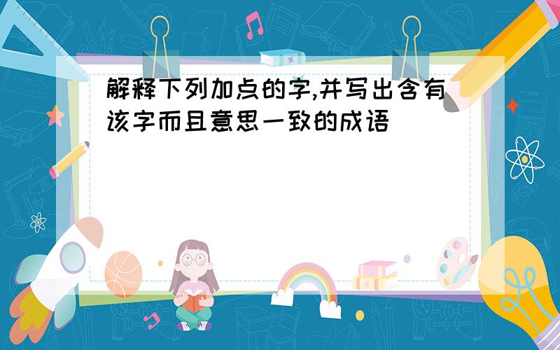 解释下列加点的字,并写出含有该字而且意思一致的成语