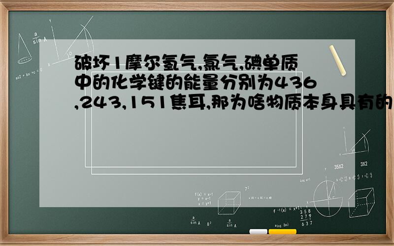 破坏1摩尔氢气,氯气,碘单质中的化学键的能量分别为436,243,151焦耳,那为啥物质本身具有的最低的是氢气?