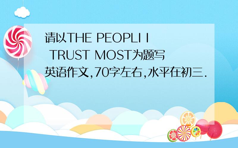 请以THE PEOPLI I TRUST MOST为题写英语作文,70字左右,水平在初三.