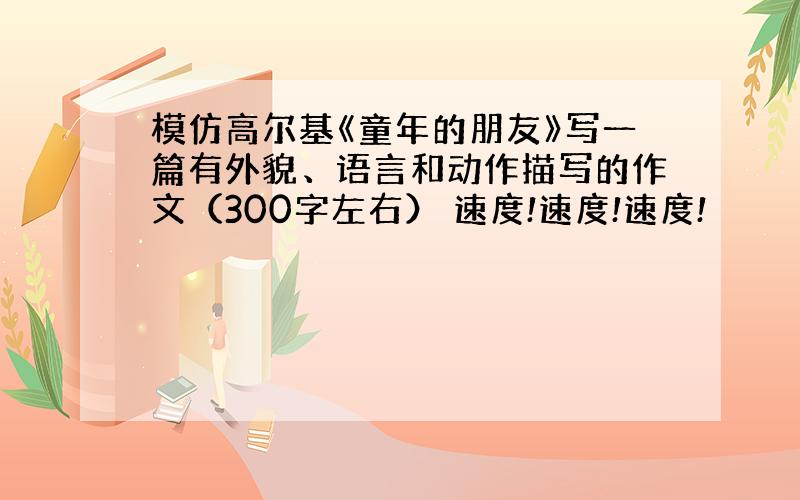 模仿高尔基《童年的朋友》写一篇有外貌、语言和动作描写的作文（300字左右） 速度!速度!速度!