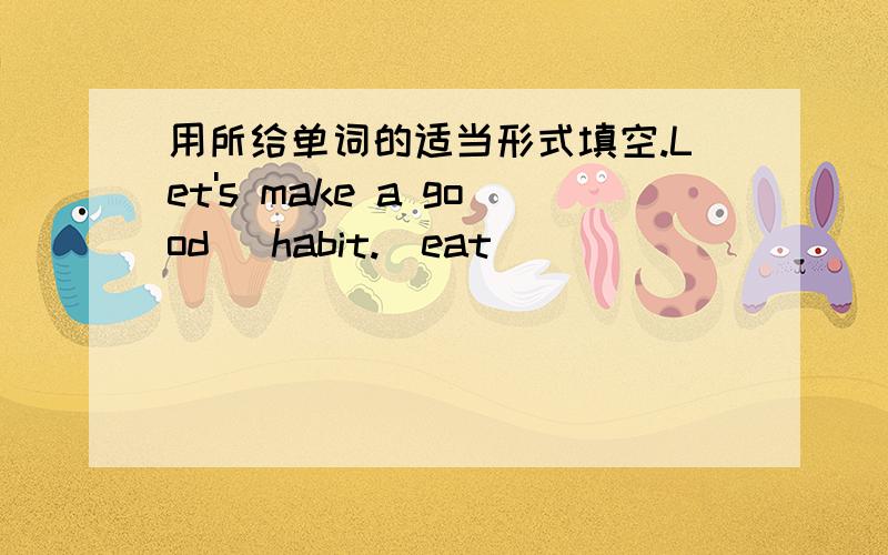 用所给单词的适当形式填空.Let's make a good _habit.(eat)