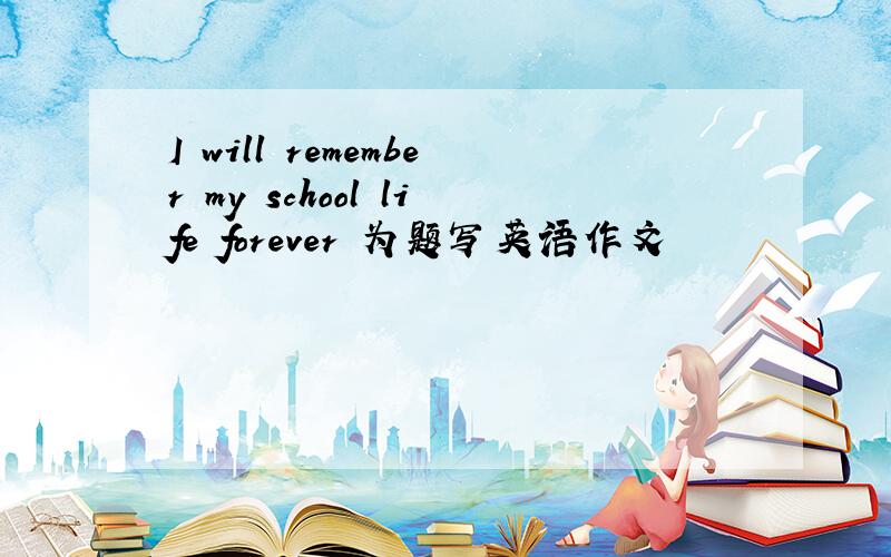 I will remember my school life forever 为题写英语作文