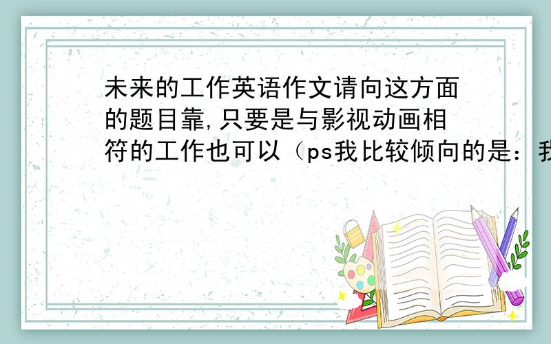 未来的工作英语作文请向这方面的题目靠,只要是与影视动画相符的工作也可以（ps我比较倾向的是：我未来想做一名插画师,我是学