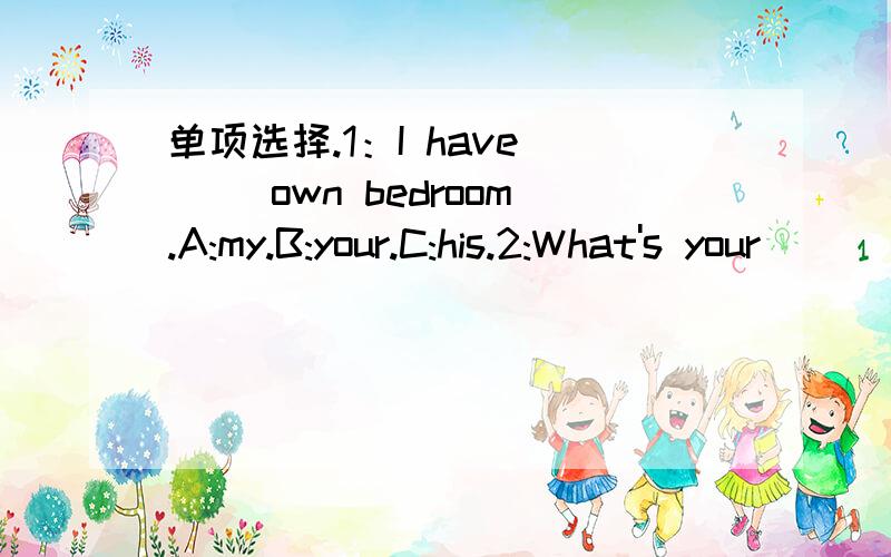 单项选择.1：I have ( )own bedroom.A:my.B:your.C:his.2:What's your