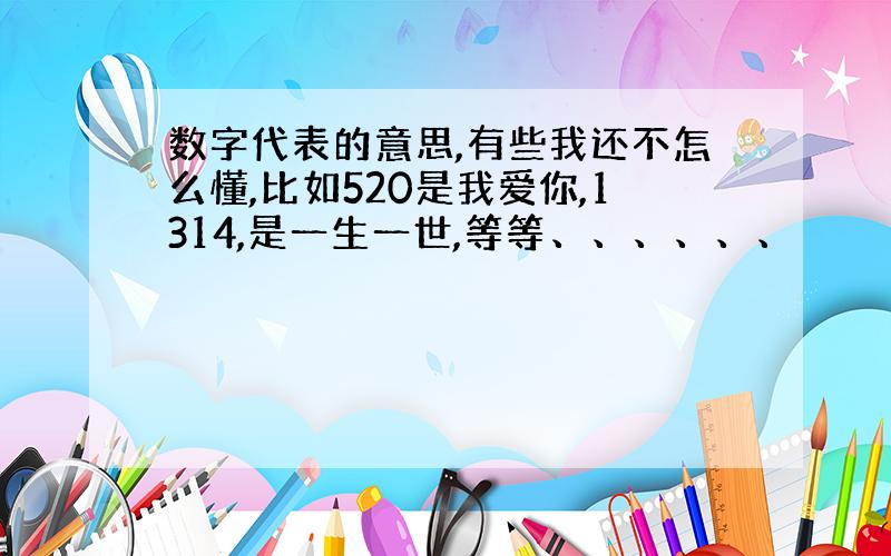 数字代表的意思,有些我还不怎么懂,比如520是我爱你,1314,是一生一世,等等、、、、、、