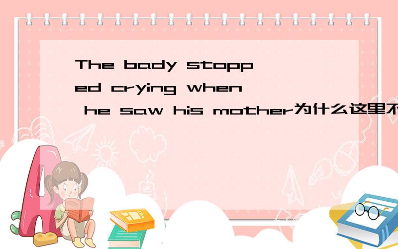 The bady stopped crying when he saw his mother为什么这里不用was sto