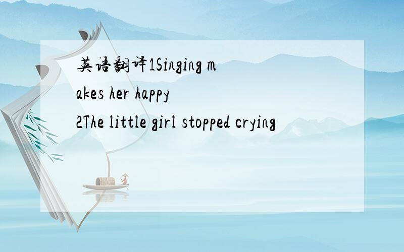 英语翻译1Singing makes her happy2The little girl stopped crying