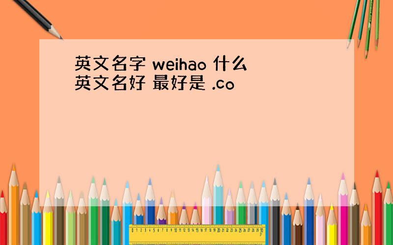 英文名字 weihao 什么英文名好 最好是 .co