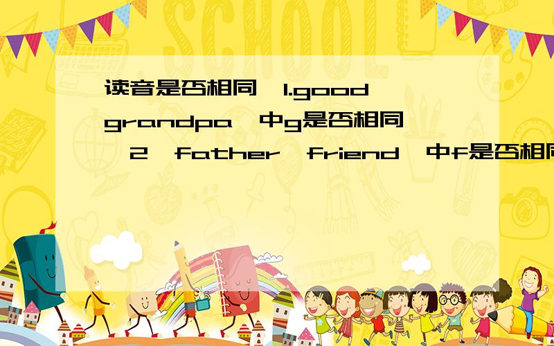 读音是否相同,1.good,grandpa,中g是否相同,2,father,friend,中f是否相同,