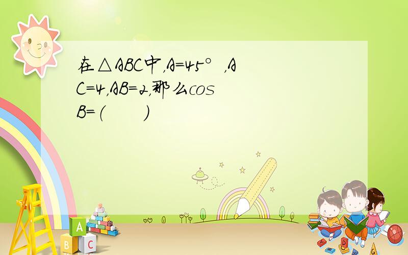 在△ABC中，A=45°，AC=4，AB=2，那么cosB=（　　）