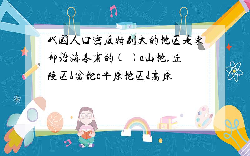 我国人口密度特别大的地区是东部沿海各省的( )a山地,丘陵区b盆地c平原地区d高原