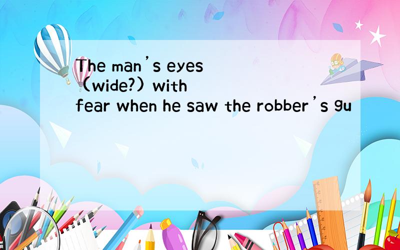 The man’s eyes (wide?) with fear when he saw the robber’s gu