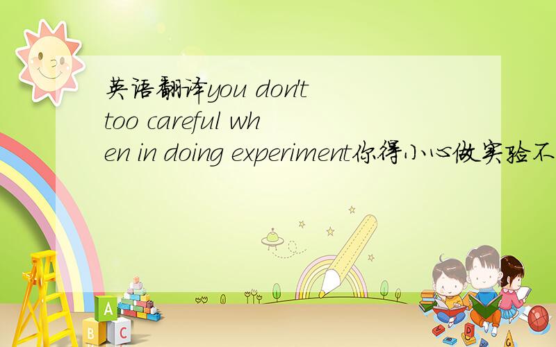 英语翻译you don't too careful when in doing experiment你得小心做实验不好意