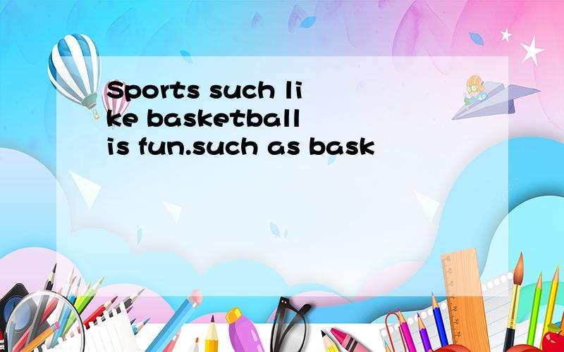 Sports such like basketball is fun.such as bask