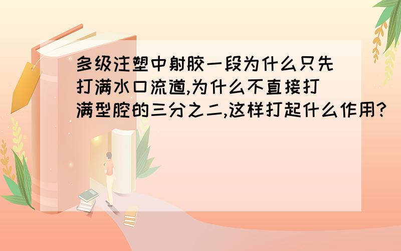 多级注塑中射胶一段为什么只先打满水口流道,为什么不直接打满型腔的三分之二,这样打起什么作用?