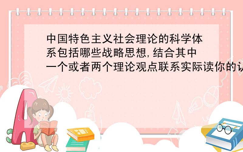 中国特色主义社会理论的科学体系包括哪些战略思想,结合其中一个或者两个理论观点联系实际读你的认识.1500左右.