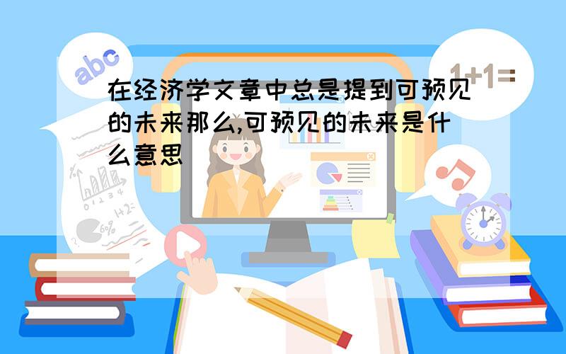 在经济学文章中总是提到可预见的未来那么,可预见的未来是什么意思