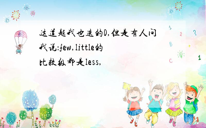 这道题我也选的D,但是有人问我说：few,little的比较级都是less,