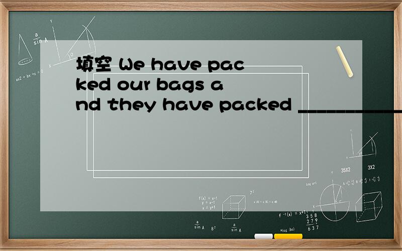 填空 We have packed our bags and they have packed ___________